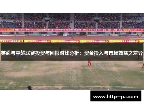 英超与中超联赛投资与回报对比分析:资金投入与市场效益之差异 英超与中超联赛投资与回报对比分析:资金投入与市场效益之差异
