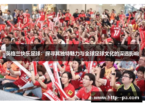 英格兰快乐足球：探寻其独特魅力与全球足球文化的深远影响