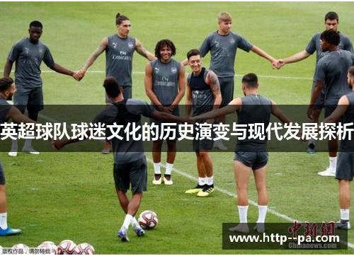 英超球队球迷文化的历史演变与现代发展探析 英超球队球迷文化的历史演变与现代发展探析