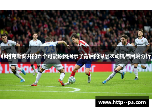 菲利克斯离开的五个可能原因揭示了背后的深层次动机与困境分析