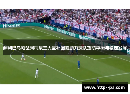 萨利巴乌帕楚阿梅尼三大互补因素助力球队攻防平衡与稳定发展 萨利巴乌帕楚阿梅尼三大互补因素助力球队攻防平衡与稳定发展