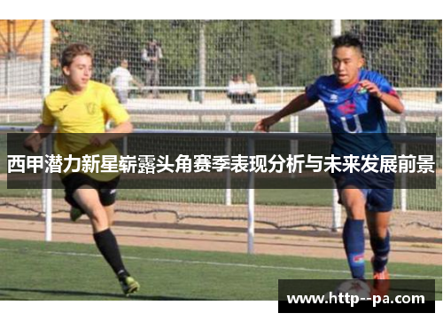 西甲潜力新星崭露头角赛季表现分析与未来发展前景 西甲潜力新星崭露头角赛季表现分析与未来发展前景