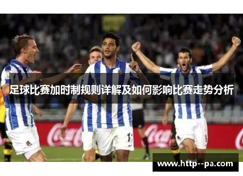足球比赛加时制规则详解及如何影响比赛走势分析