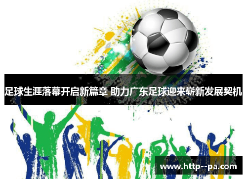 足球生涯落幕开启新篇章 助力广东足球迎来崭新发展契机