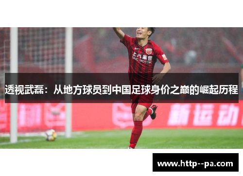 透视武磊：从地方球员到中国足球身价之巅的崛起历程