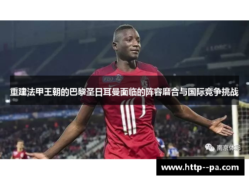 重建法甲王朝的巴黎圣日耳曼面临的阵容磨合与国际竞争挑战