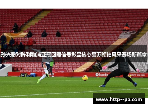 孙兴慜对阵利物浦亚冠回暖信号彰显核心复苏领袖风采赛场新篇章