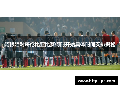 阿根廷对哥伦比亚比赛何时开始具体时间安排揭秘