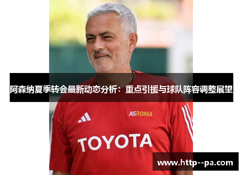 阿森纳夏季转会最新动态分析：重点引援与球队阵容调整展望
