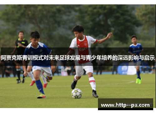 阿贾克斯青训模式对未来足球发展与青少年培养的深远影响与启示