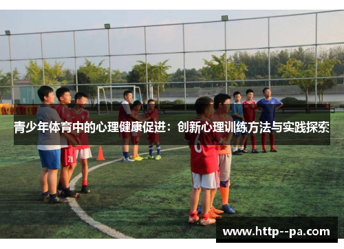 青少年体育中的心理健康促进:创新心理训练方法与实践探索 青少年体育中的心理健康促进:创新心理训练方法与实践探索