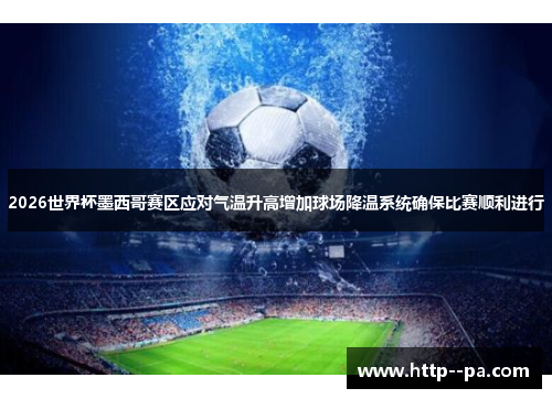 2026世界杯墨西哥赛区应对气温升高增加球场降温系统确保比赛顺利进行