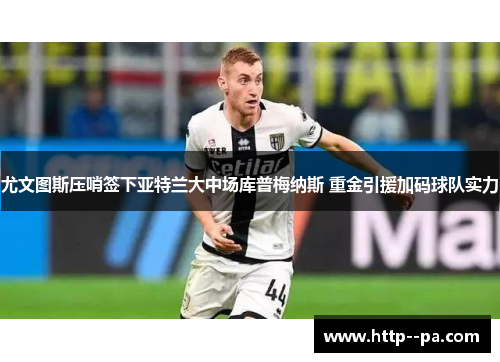 尤文图斯压哨签下亚特兰大中场库普梅纳斯 重金引援加码球队实力