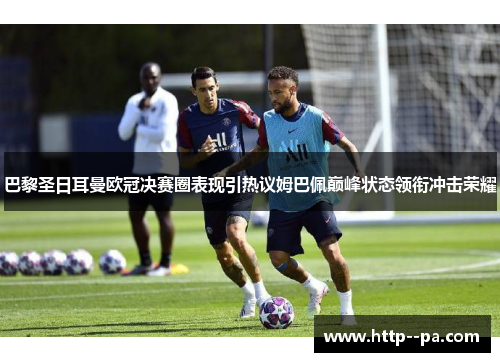 巴黎圣日耳曼欧冠决赛圈表现引热议姆巴佩巅峰状态领衔冲击荣耀