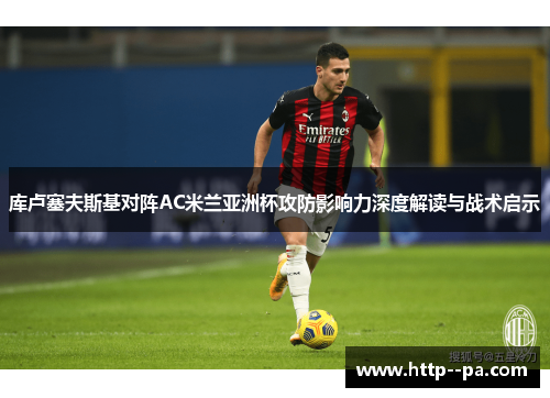 库卢塞夫斯基对阵AC米兰亚洲杯攻防影响力深度解读与战术启示