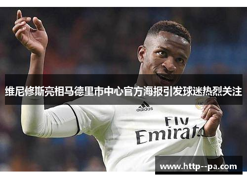 维尼修斯亮相马德里市中心官方海报引发球迷热烈关注