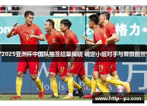 2025亚洲杯中国队抽签结果揭晓 确定小组对手与晋级前景