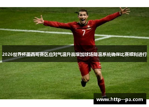 2026世界杯墨西哥赛区应对气温升高增加球场降温系统确保比赛顺利进行