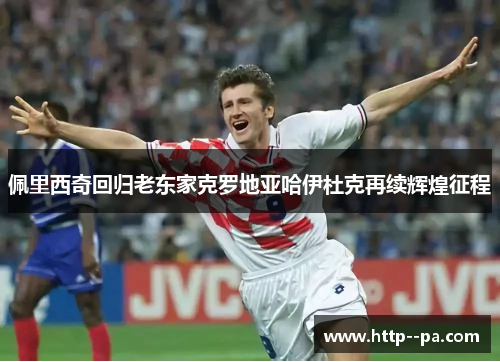 佩里西奇回归老东家克罗地亚哈伊杜克再续辉煌征程