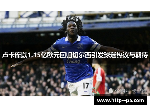 卢卡库以1.15亿欧元回归切尔西引发球迷热议与期待