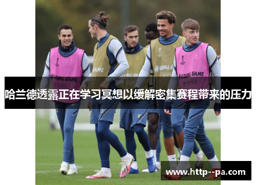 哈兰德透露正在学习冥想以缓解密集赛程带来的压力