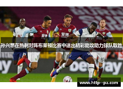 孙兴慜在热刺对阵布莱顿比赛中送出精彩助攻助力球队取胜