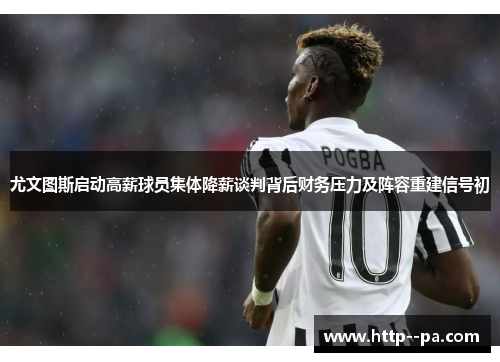 尤文图斯启动高薪球员集体降薪谈判背后财务压力及阵容重建信号初