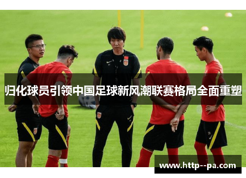 归化球员引领中国足球新风潮联赛格局全面重塑