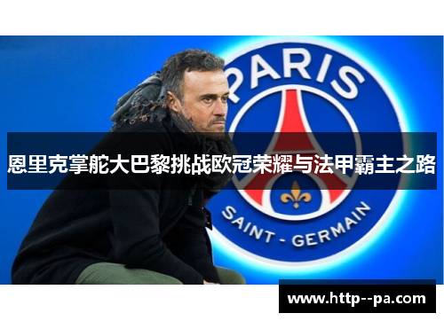 恩里克掌舵大巴黎挑战欧冠荣耀与法甲霸主之路