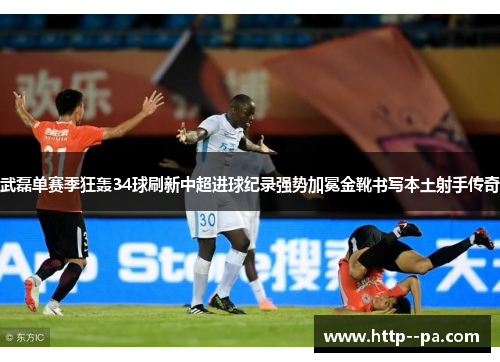 武磊单赛季狂轰34球刷新中超进球纪录强势加冕金靴书写本土射手传奇