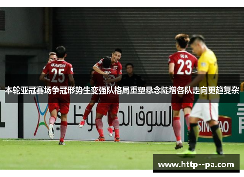 本轮亚冠赛场争冠形势生变强队格局重塑悬念陡增各队走向更趋复杂 本轮亚冠赛场争冠形势生变强队格局重塑悬念陡增各队走向更趋复杂