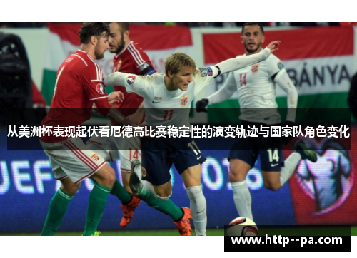 从美洲杯表现起伏看厄德高比赛稳定性的演变轨迹与国家队角色变化