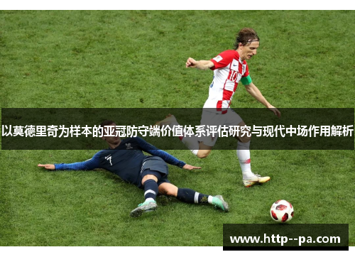 以莫德里奇为样本的亚冠防守端价值体系评估研究与现代中场作用解析 以莫德里奇为样本的亚冠防守端价值体系评估研究与现代中场作用解析