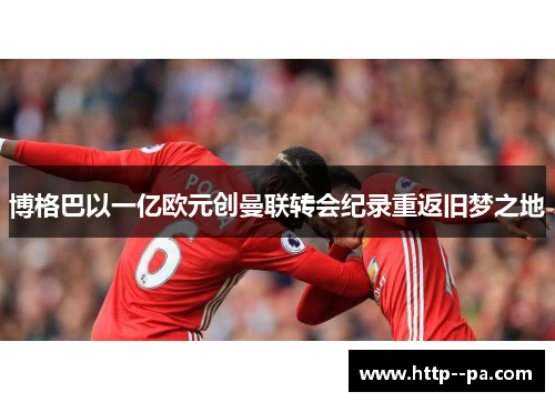 博格巴以一亿欧元创曼联转会纪录重返旧梦之地 博格巴以一亿欧元创曼联转会纪录重返旧梦之地