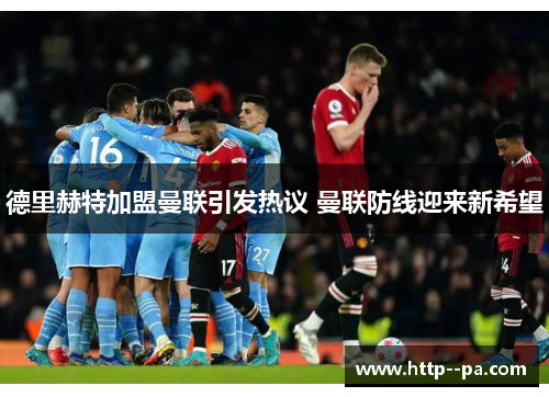 德里赫特加盟曼联引发热议 曼联防线迎来新希望 德里赫特加盟曼联引发热议 曼联防线迎来新希望