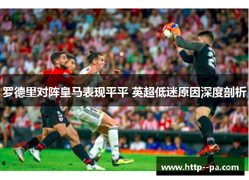 罗德里对阵皇马表现平平 英超低迷原因深度剖析 罗德里对阵皇马表现平平 英超低迷原因深度剖析