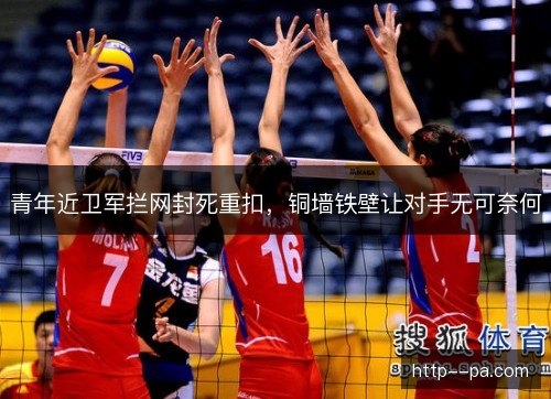 青年近卫军拦网封死重扣，铜墙铁壁让对手无可奈何