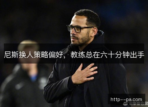 尼斯换人策略偏好,教练总在六十分钟出手 尼斯换人策略偏好,教练总在六十分钟出手